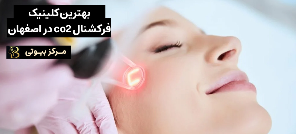 بهترین مرکز لیزر فرکشنال CO2 در اصفهان | مرکز بیوتی